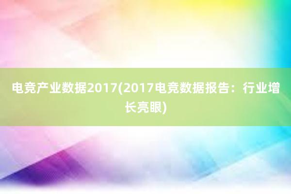 电竞产业数据2017(2017电竞数据报告：行业增长亮眼)