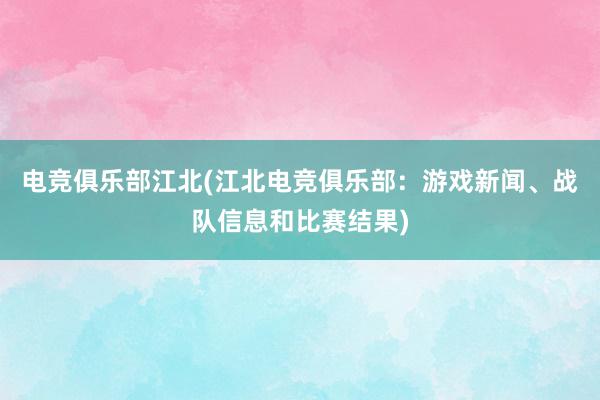 电竞俱乐部江北(江北电竞俱乐部：游戏新闻、战队信息和比赛结果)