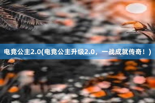 电竞公主2.0(电竞公主升级2.0，一战成就传奇！)