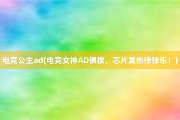 电竞公主ad(电竞女神AD镇楼，芯片发热弹弹乐！)