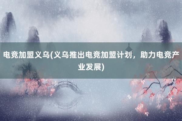 电竞加盟义乌(义乌推出电竞加盟计划，助力电竞产业发展)