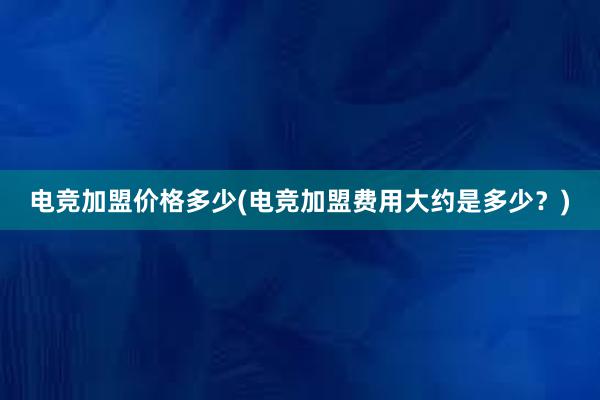 电竞加盟价格多少(电竞加盟费用大约是多少？)