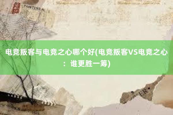 电竞叛客与电竞之心哪个好(电竞叛客VS电竞之心：谁更胜一筹)