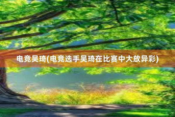 电竞吴琦(电竞选手吴琦在比赛中大放异彩)