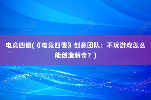 电竞四傻(《电竞四傻》创意团队：不玩游戏怎么能创造新奇？)