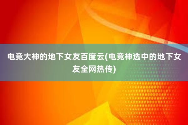 电竞大神的地下女友百度云(电竞神选中的地下女友全网热传)