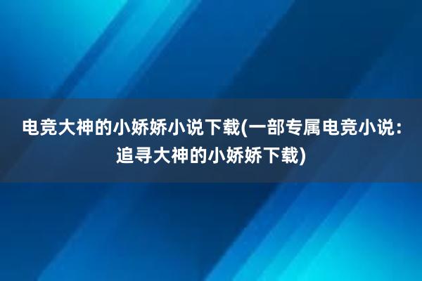 电竞大神的小娇娇小说下载(一部专属电竞小说：追寻大神的小娇娇下载)