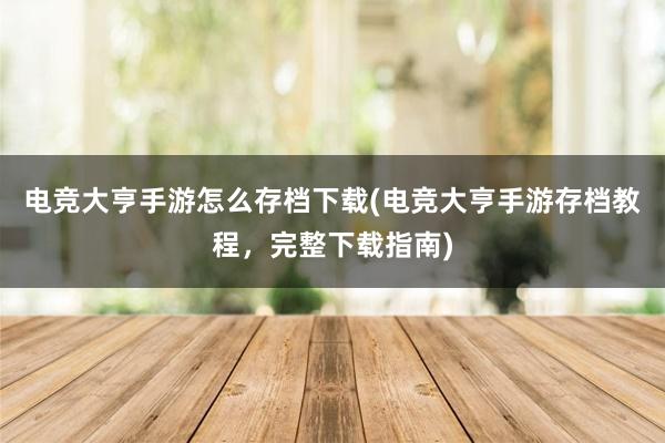 电竞大亨手游怎么存档下载(电竞大亨手游存档教程，完整下载指南)