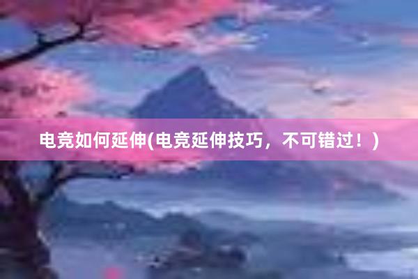 电竞如何延伸(电竞延伸技巧，不可错过！)