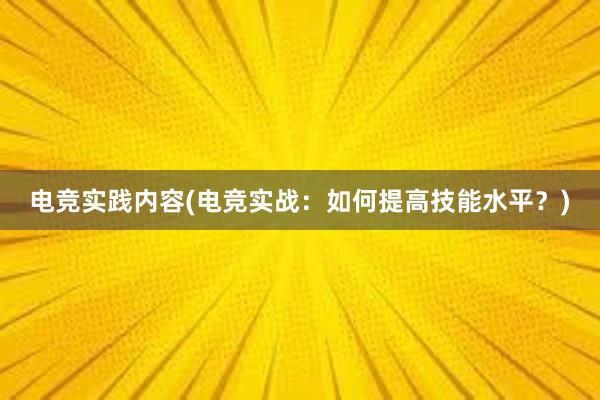 电竞实践内容(电竞实战：如何提高技能水平？)