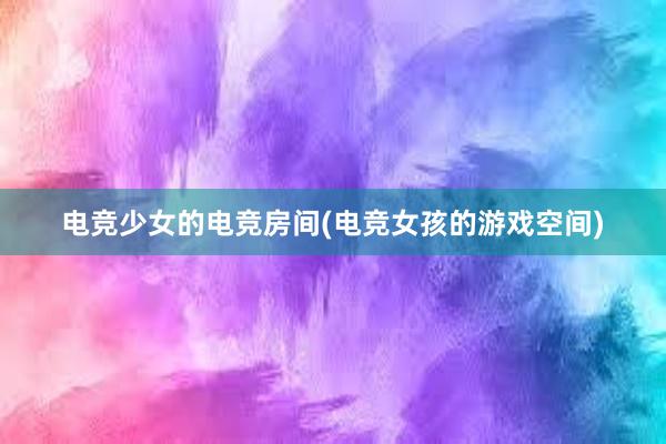 电竞少女的电竞房间(电竞女孩的游戏空间)