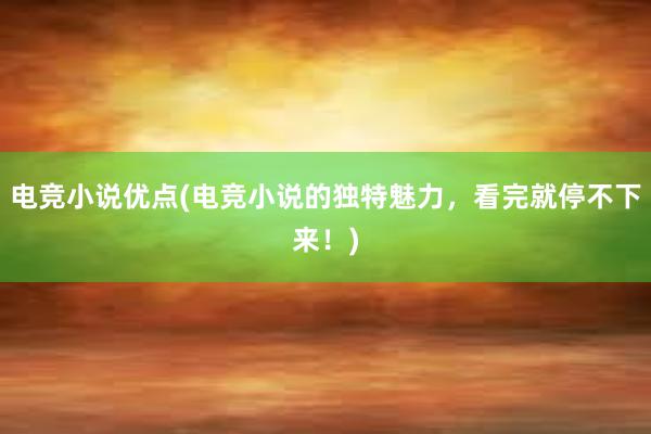 电竞小说优点(电竞小说的独特魅力，看完就停不下来！)