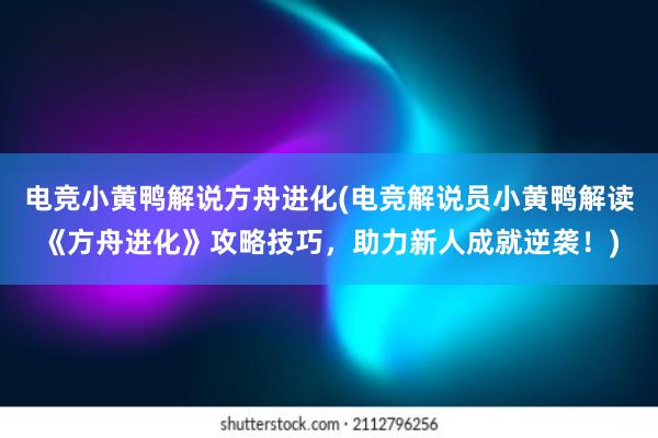 电竞小黄鸭解说方舟进化(电竞解说员小黄鸭解读《方舟进化》攻略技巧，助力新人成就逆袭！)