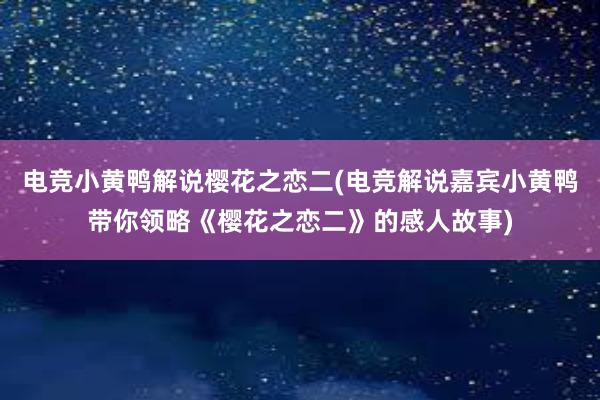 电竞小黄鸭解说樱花之恋二(电竞解说嘉宾小黄鸭带你领略《樱花之恋二》的感人故事)