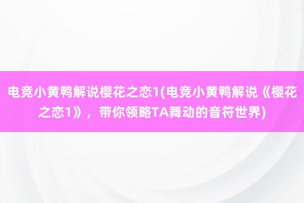 电竞小黄鸭解说樱花之恋1(电竞小黄鸭解说《樱花之恋1》，带你领略TA舞动的音符世界)