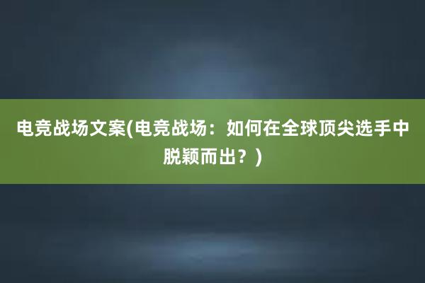 电竞战场文案(电竞战场：如何在全球顶尖选手中脱颖而出？)