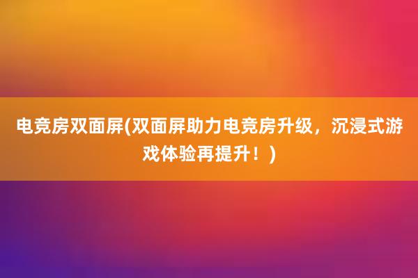 电竞房双面屏(双面屏助力电竞房升级，沉浸式游戏体验再提升！)