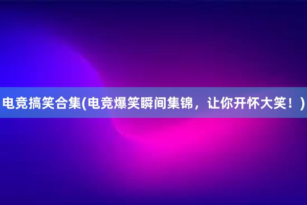 电竞搞笑合集(电竞爆笑瞬间集锦，让你开怀大笑！)