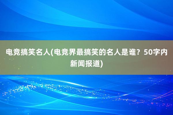 电竞搞笑名人(电竞界最搞笑的名人是谁？50字内新闻报道)