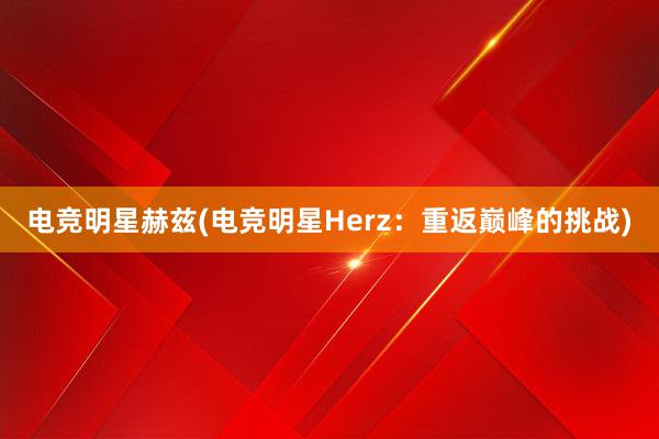 电竞明星赫兹(电竞明星Herz：重返巅峰的挑战)