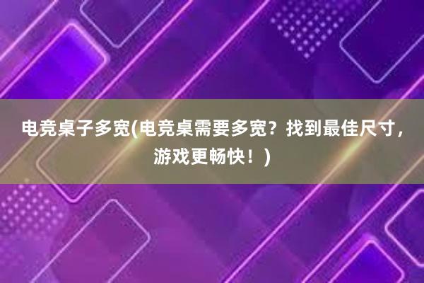 电竞桌子多宽(电竞桌需要多宽？找到最佳尺寸，游戏更畅快！)