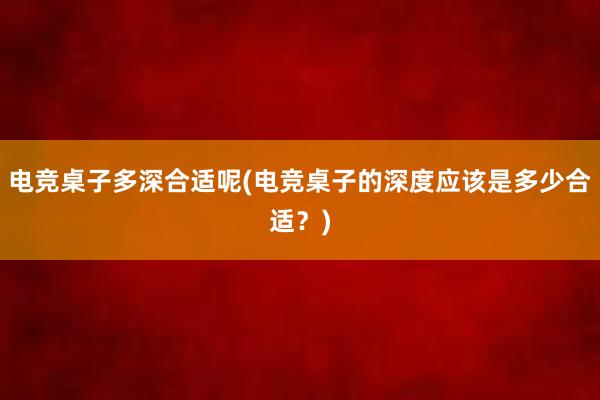 电竞桌子多深合适呢(电竞桌子的深度应该是多少合适？)