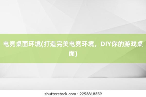 电竞桌面环境(打造完美电竞环境，DIY你的游戏桌面)