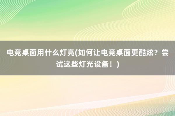 电竞桌面用什么灯亮(如何让电竞桌面更酷炫？尝试这些灯光设备！)