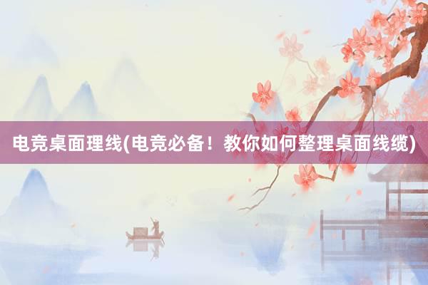 电竞桌面理线(电竞必备！教你如何整理桌面线缆)