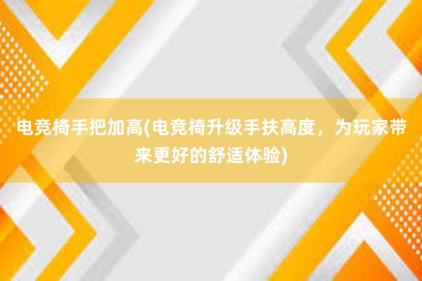 电竞椅手把加高(电竞椅升级手扶高度，为玩家带来更好的舒适体验)