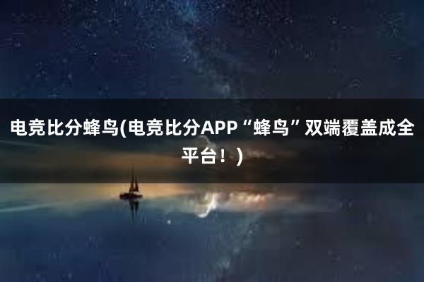 电竞比分蜂鸟(电竞比分APP“蜂鸟”双端覆盖成全平台！)