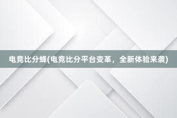 电竞比分蜂(电竞比分平台变革，全新体验来袭)