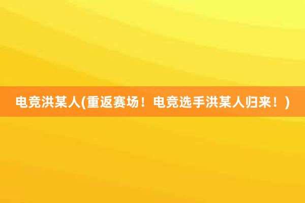 电竞洪某人(重返赛场！电竞选手洪某人归来！)