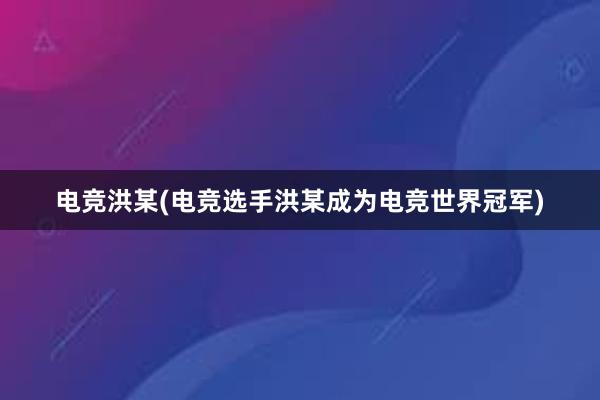 电竞洪某(电竞选手洪某成为电竞世界冠军)