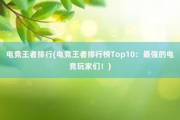 电竞王者排行(电竞王者排行榜Top10：最强的电竞玩家们！)