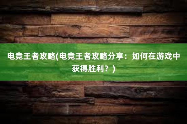 电竞王者攻略(电竞王者攻略分享：如何在游戏中获得胜利？)