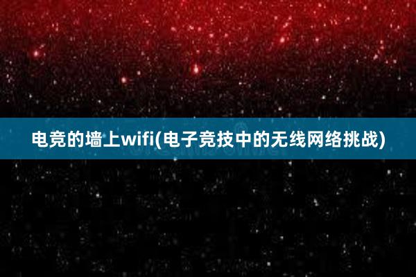 电竞的墙上wifi(电子竞技中的无线网络挑战)