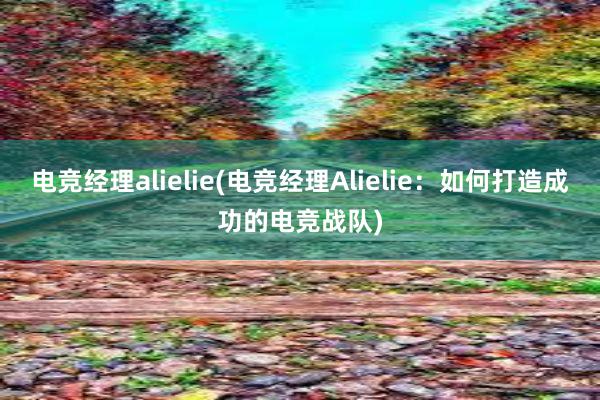 电竞经理alielie(电竞经理Alielie：如何打造成功的电竞战队)