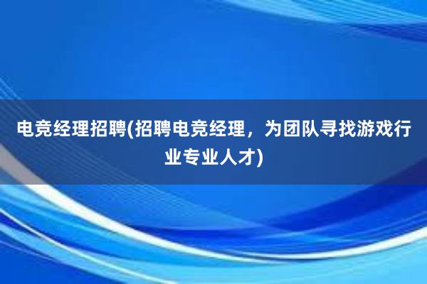 电竞经理招聘(招聘电竞经理，为团队寻找游戏行业专业人才)