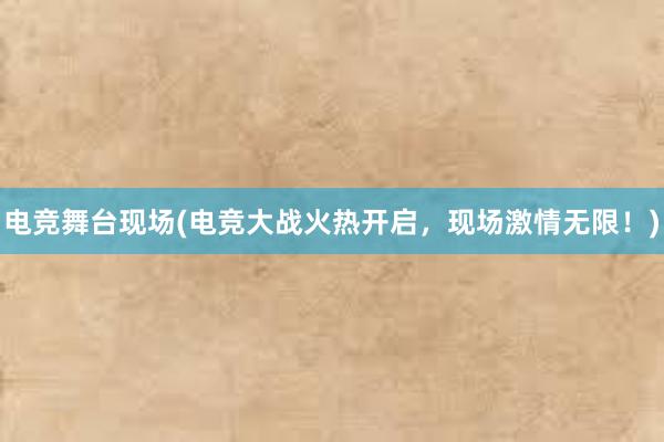 电竞舞台现场(电竞大战火热开启，现场激情无限！)