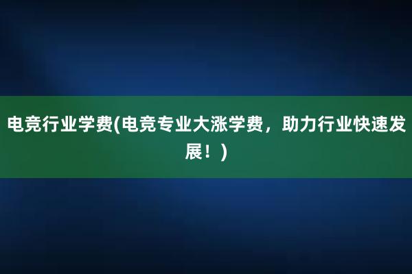 电竞行业学费(电竞专业大涨学费，助力行业快速发展！)