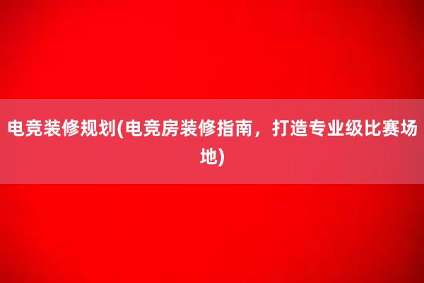 电竞装修规划(电竞房装修指南，打造专业级比赛场地)