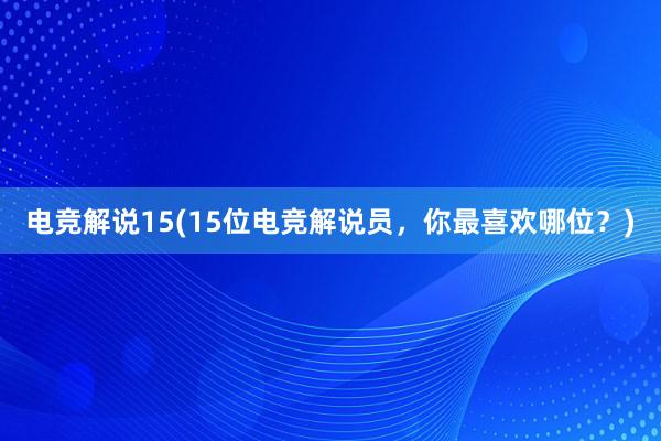 电竞解说15(15位电竞解说员，你最喜欢哪位？)