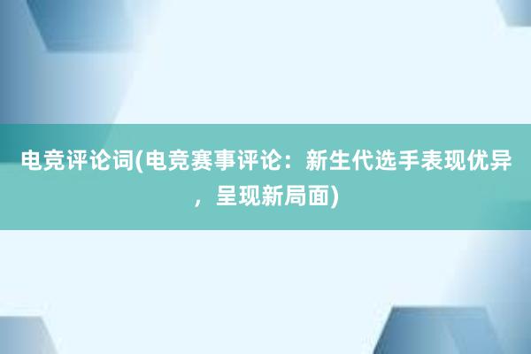 电竞评论词(电竞赛事评论：新生代选手表现优异，呈现新局面)