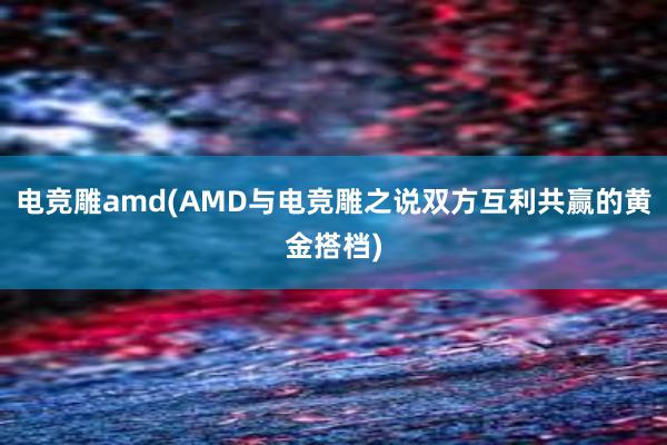 电竞雕amd(AMD与电竞雕之说双方互利共赢的黄金搭档)