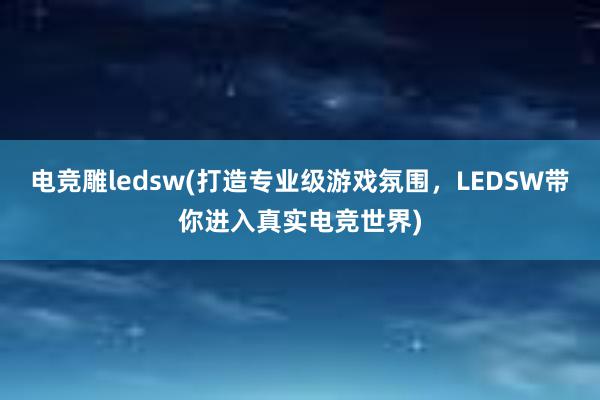 电竞雕ledsw(打造专业级游戏氛围，LEDSW带你进入真实电竞世界)