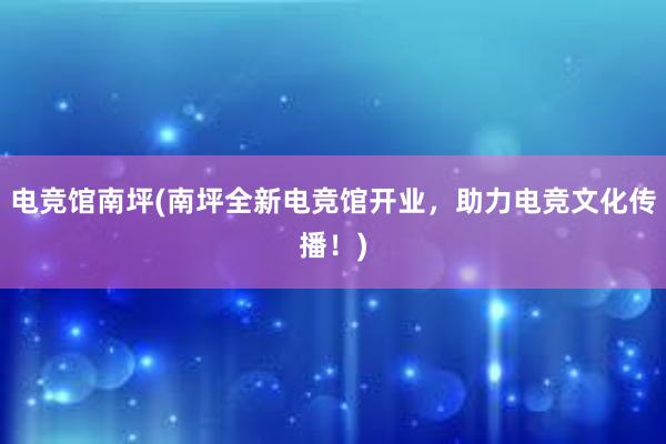 电竞馆南坪(南坪全新电竞馆开业，助力电竞文化传播！)