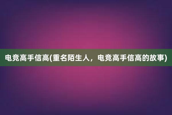 电竞高手信高(重名陌生人，电竞高手信高的故事)