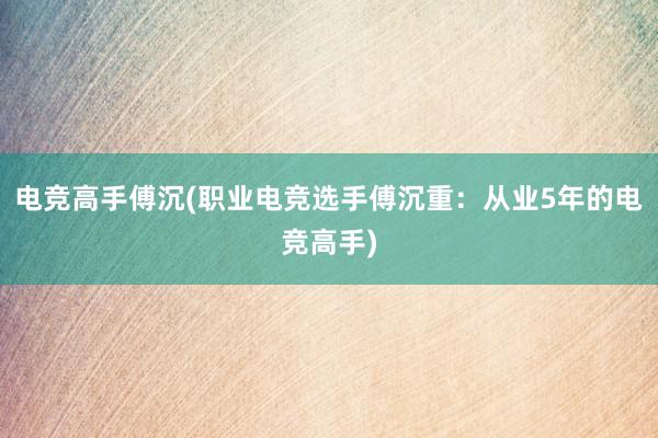 电竞高手傅沉(职业电竞选手傅沉重：从业5年的电竞高手)