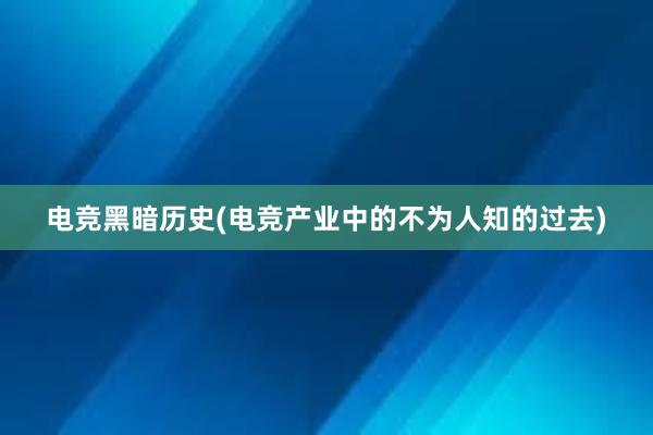 电竞黑暗历史(电竞产业中的不为人知的过去)